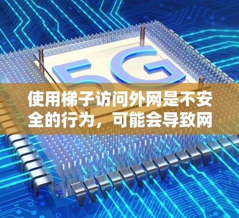 使用梯子访问外网是不安全的行为,可能会导致网络连接中断、设备损坏以及潜在的网络攻击风险。以下是一些安全的建议