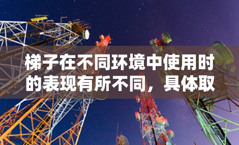 梯子在不同环境中使用时的表现有所不同,具体取决于其在内网和外网上的优缺点
