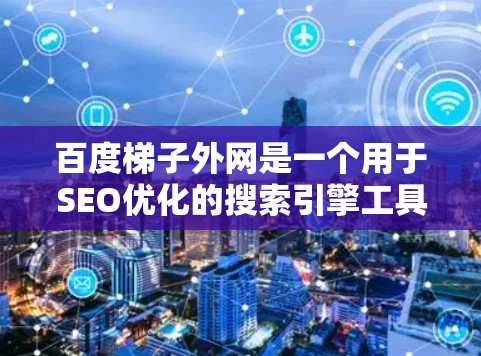 百度梯子外网是一个用于SEO优化的搜索引擎工具。以下是关于百度梯子外网的详细信息
