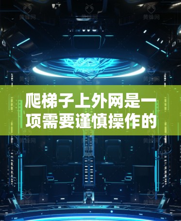 爬梯子上外网是一项需要谨慎操作的活动,以下是一步步的指南,帮助你确保安全