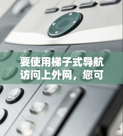 要使用梯子式导航访问上外网,您可以按照以下步骤操作