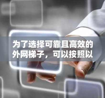 为了选择可靠且高效的外网梯子,可以按照以下步骤进行