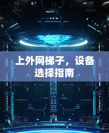 上外网梯子,设备选择指南