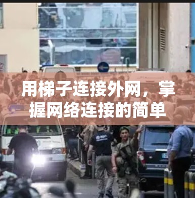 用梯子连接外网,掌握网络连接的简单技巧