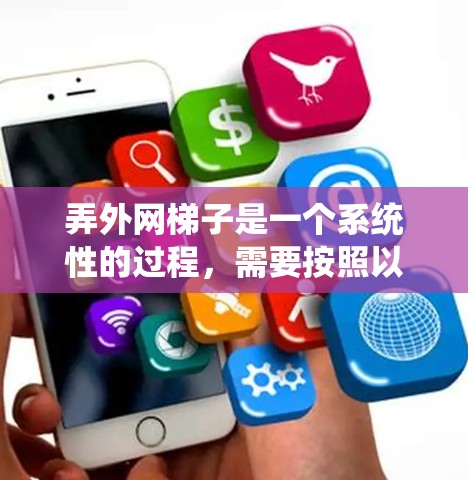 弄外网梯子是一个系统性的过程,需要按照以下步骤进行,确保每一步都正确无误,以确保设备的正确连接和安全使用。以下是详细的步骤指南
