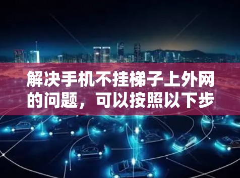 解决手机不挂梯子上外网的问题,可以按照以下步骤进行