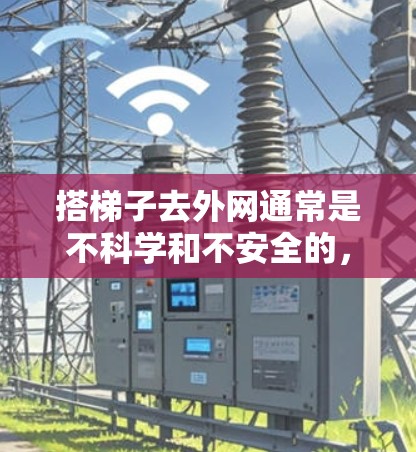 搭梯子去外网通常是不科学和不安全的,因为外网通常是一个互联网服务,需要通过某种方式连接到网络。如果您的目标是直接访问外网,那么以下是一些通用的小技巧和方法