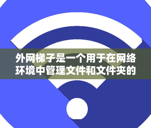 外网梯子是一个用于在网络环境中管理文件和文件夹的工具,类似于 Windows 或 macOS 的共享文件夹功能。以下是一个清晰的使用步骤指南