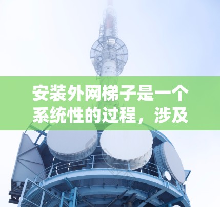 安装外网梯子是一个系统性的过程,涉及多个步骤和注意事项。以下是一个详细的步骤指南,帮助您顺利安装外网梯子