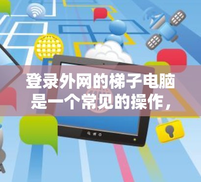 登录外网的梯子电脑是一个常见的操作,以下是一步步的指导