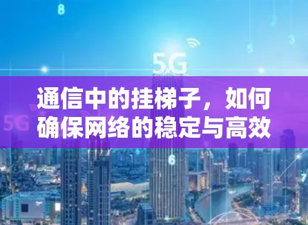 通信中的挂梯子,如何确保网络的稳定与高效连接