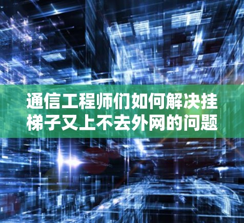 通信工程师们如何解决挂梯子又上不去外网的问题