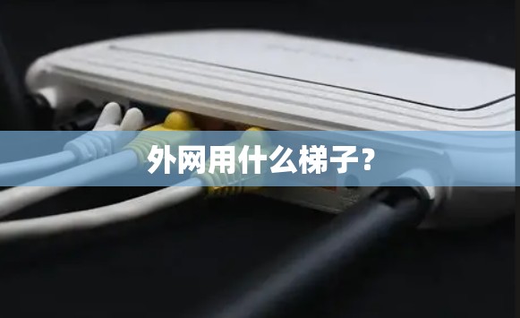 外网用什么梯子? 外网用什么梯子?