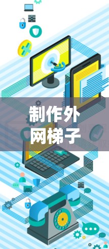 制作外网梯子是一个系统性的过程,需要按照以下步骤进行