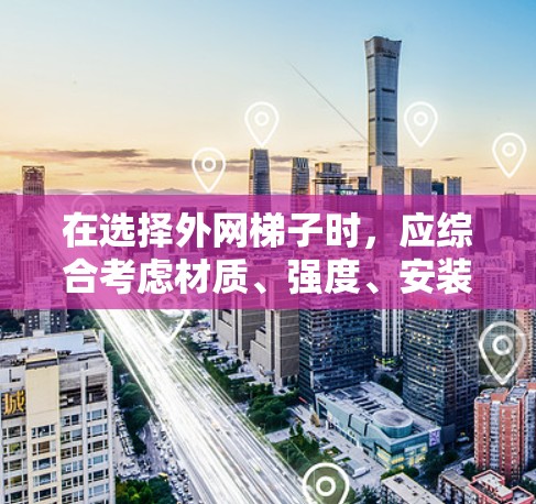 在选择外网梯子时,应综合考虑材质、强度、安装复杂度、维护成本、网线需求和设备类型等多方面因素。以下是详细的建议