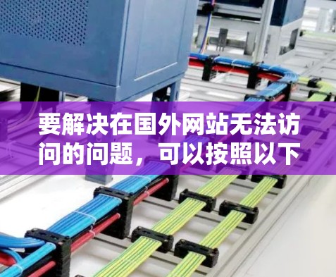 要解决在国外网站无法访问的问题,可以按照以下步骤操作 要解决在国外网站无法访问的问题,可以按照以下步骤操作