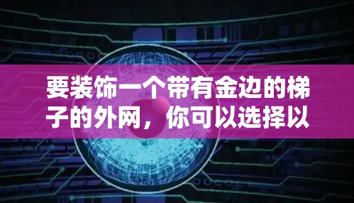 要装饰一个带有金边的梯子的外网,你可以选择以下几种设计和用料组合 要装饰一个带有金边的梯子的外网,你可以选择以下几种设计和用料组合