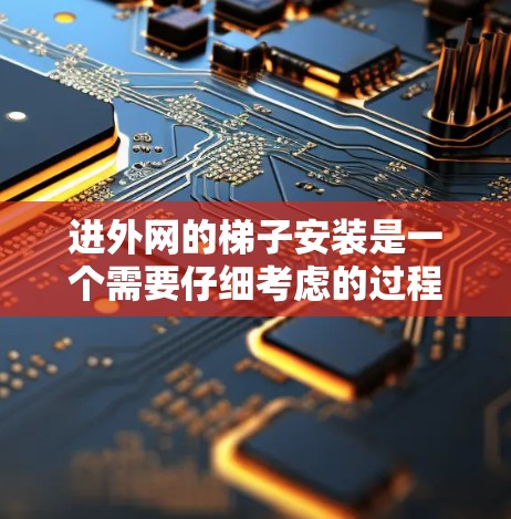进外网的梯子安装是一个需要仔细考虑的过程,确保安全且符合公司的内部网络标准。以下是一份详细的步骤指南