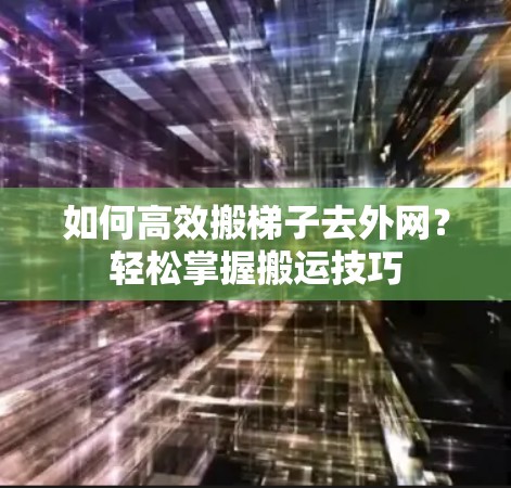 如何高效搬梯子去外网?轻松掌握搬运技巧 如何高效搬梯子去外网?轻松掌握搬运技巧