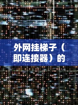 外网挂梯子(即连接器)的问题通常可以通过以下步骤解决 外网挂梯子(即连接器)的问题通常可以通过以下步骤解决