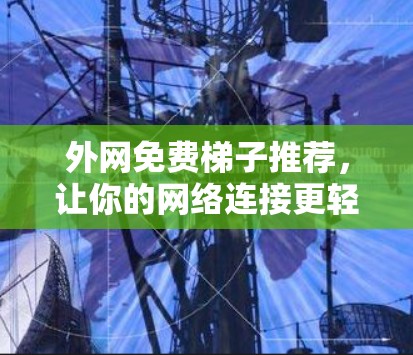 外网免费梯子推荐,让你的网络连接更轻松
