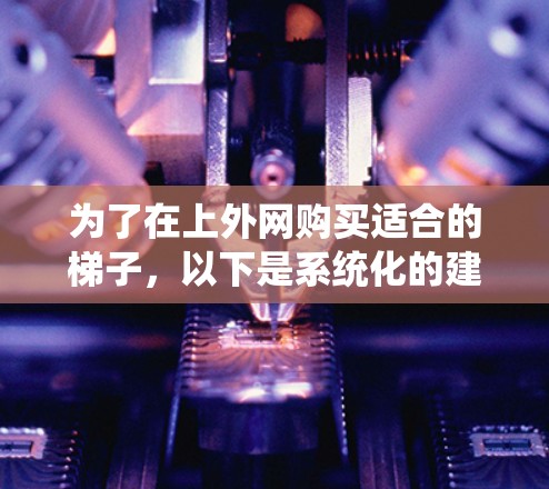 为了在上外网购买适合的梯子,以下是系统化的建议