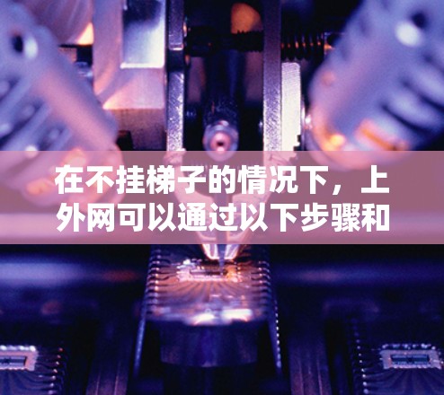 在不挂梯子的情况下,上外网可以通过以下步骤和方法实现