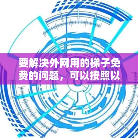 要解决外网用的梯子免费的问题,可以按照以下步骤进行