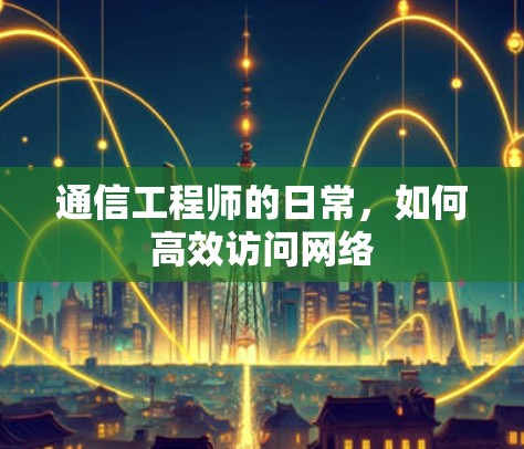 通信工程师的日常,如何高效访问网络