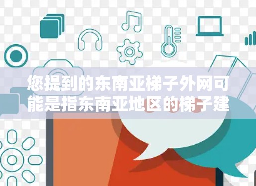 您提到的东南亚梯子外网可能是指东南亚地区的梯子建筑外网,或者是一个特定的经济指标的外网结构。以下是一些可能的解释和信息