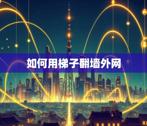 如何用梯子<strong>翻墙</strong>外网
