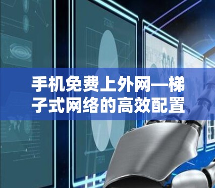 手机免费上外网—梯子式网络的高效配置与优化
