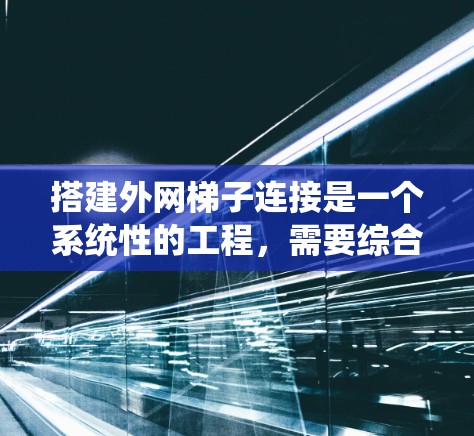 搭建外网梯子连接是一个系统性的工程,需要综合考虑多个因素以确保其稳定性和可靠性。以下是一个分步的指南,帮助您理解如何搭建外网梯子连接