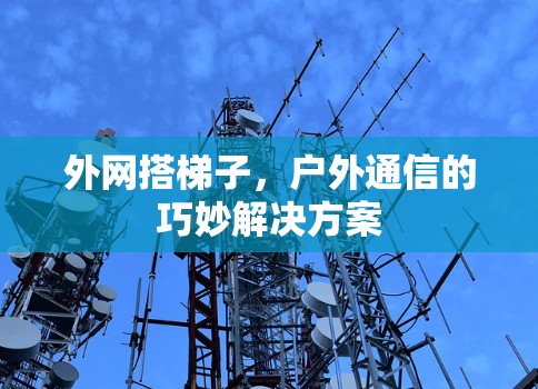 外网搭梯子,户外通信的巧妙解决方案 外网搭梯子,户外通信的巧妙解决方案