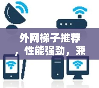 外网梯子推荐,性能强劲,兼容性强,寿命长,适合通勤使用