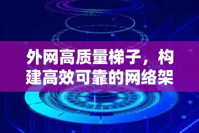 外网高质量梯子,构建高效可靠的网络架构的智慧之选
