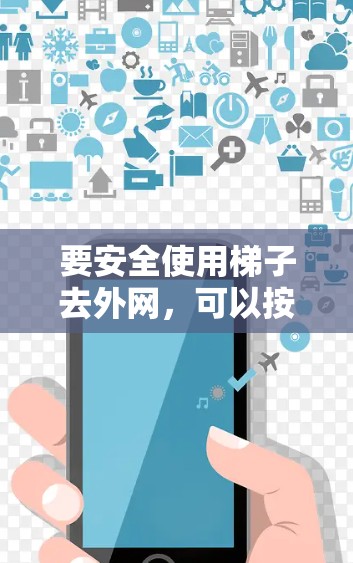 要安全使用梯子去外网,可以按照以下步骤操作