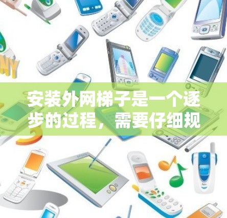 安装外网梯子是一个逐步的过程,需要仔细规划和准备。以下是详细的步骤指南