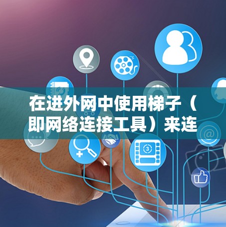 在进外网中使用梯子(即网络连接工具)来连接不同服务器的方法如下 在进外网中使用梯子(即网络连接工具)来连接不同服务器的方法如下
