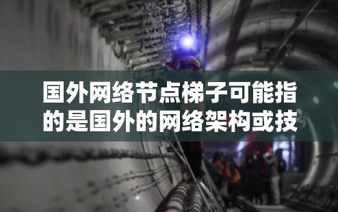国外网络节点梯子可能指的是国外的网络架构或技术术语。以下是一些可能的解释