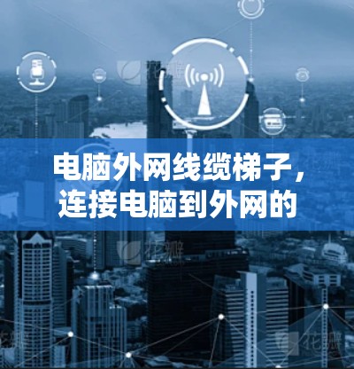 电脑外网线缆梯子,连接电脑到外网的实用指南