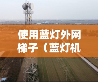 使用蓝灯外网梯子(蓝灯机和蓝灯网梯子)是一个有效的网络监控和报警系统,以下是详细的步骤指南