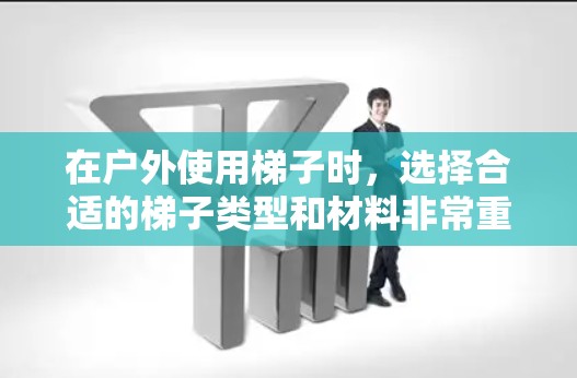 在户外使用梯子时,选择合适的梯子类型和材料非常重要,以确保其耐用、稳定性高以及适合你在不同环境下的使用。以下是一些推荐的梯子类型和特点