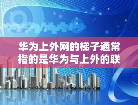 华为上外网的梯子通常指的是华为与上外的联系，具体含义可能有所不同，但以下是一些可能的解释