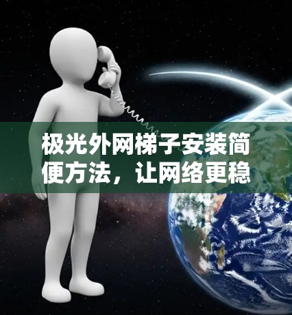 极光外网梯子安装简便方法，让网络更稳定、更安全