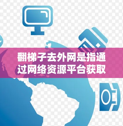 翻梯子去外网是指通过网络资源平台获取共享资源的过程。以下是一个详细的步骤指南,帮助你顺利进行资源下载 翻梯子去外网是指通过网络资源平台获取共享资源的过程。以下是一个详细的步骤指南,帮助你顺利进行资源下载