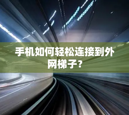 手机如何轻松连接到外网梯子?