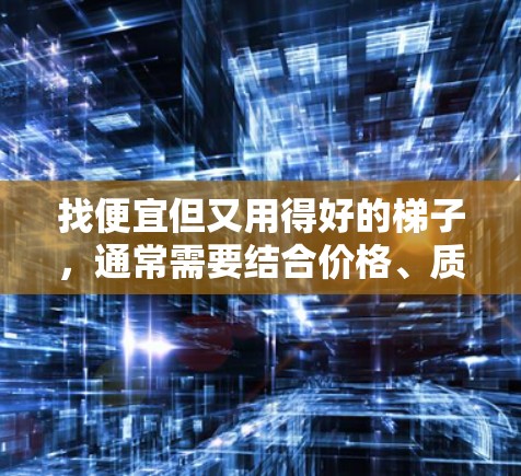 找便宜但又用得好的梯子,通常需要结合价格、质量和服务来权衡。以下是一些性价比高的梯子推荐,供您参考 找便宜但又用得好的梯子,通常需要结合价格、质量和服务来权衡。以下是一些性价比高的梯子推荐,供您参考