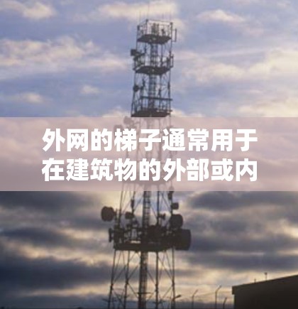 外网的梯子通常用于在建筑物的外部或内部使用,具体方法取决于梯子的类型和用途。以下是一些建议,帮助您理解和使用外网的梯子