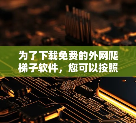 为了下载免费的外网爬梯子软件,您可以按照以下步骤进行